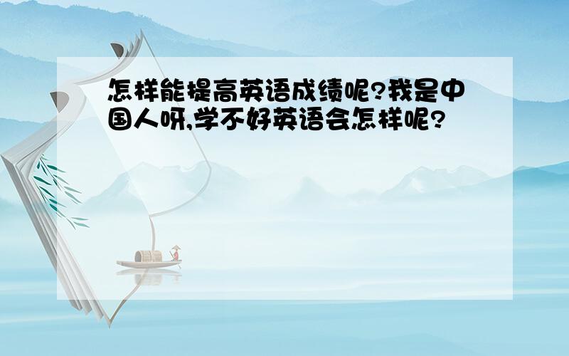 怎样能提高英语成绩呢?我是中国人呀,学不好英语会怎样呢?