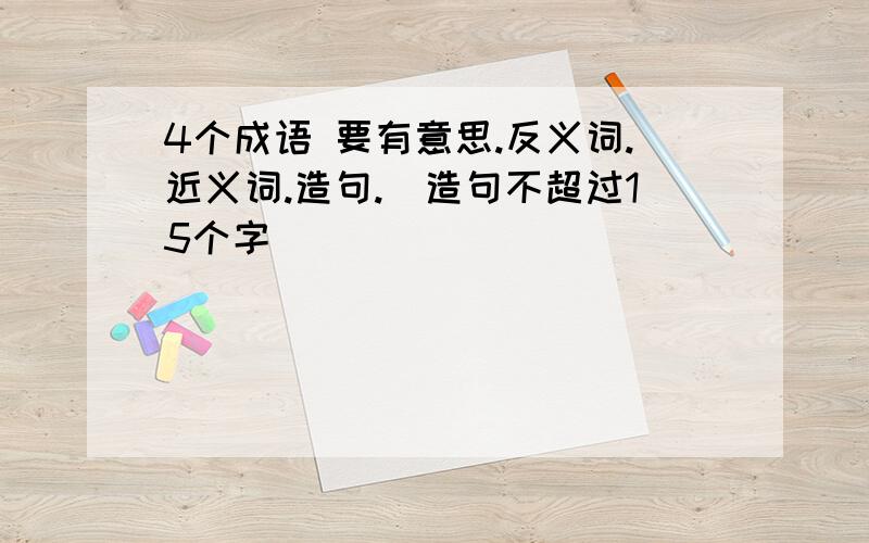 4个成语 要有意思.反义词.近义词.造句.（造句不超过15个字）