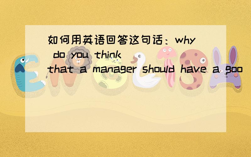 如何用英语回答这句话：why do you think that a manager should have a goo