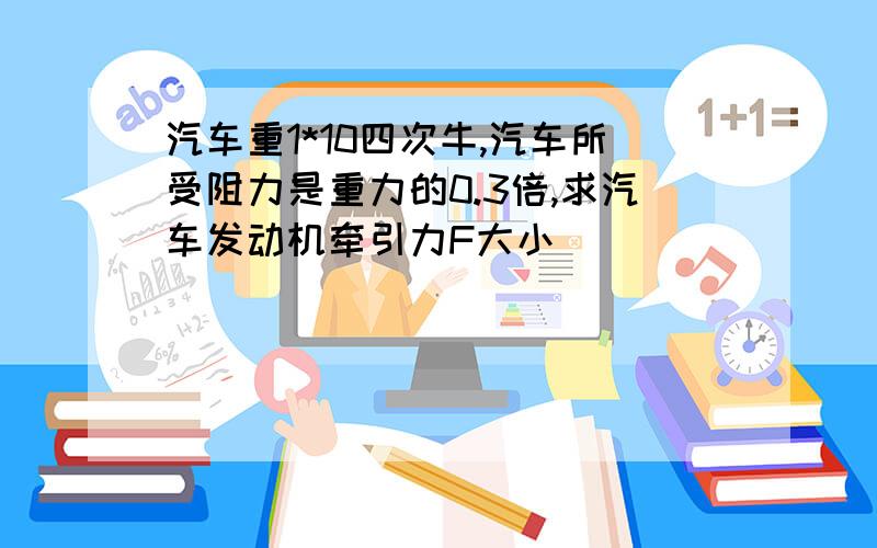 汽车重1*10四次牛,汽车所受阻力是重力的0.3倍,求汽车发动机牵引力F大小