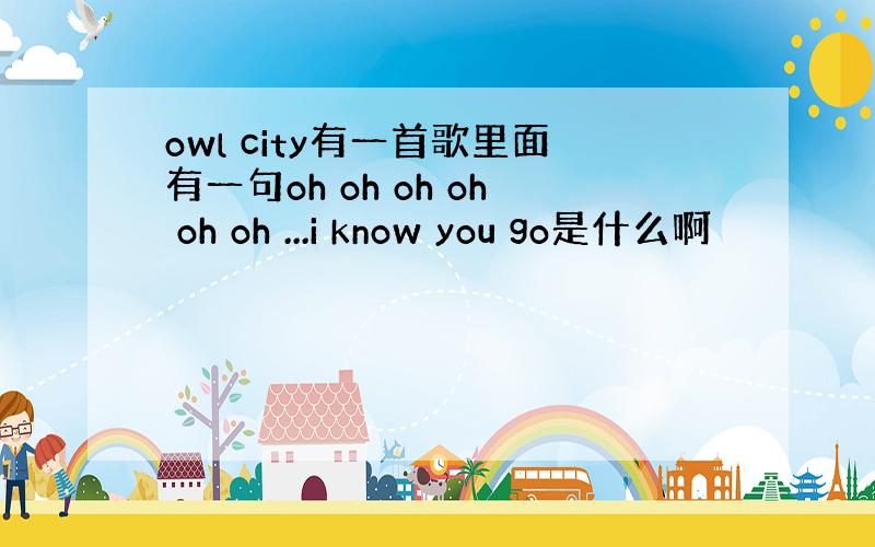 owl city有一首歌里面有一句oh oh oh oh oh oh ...i know you go是什么啊