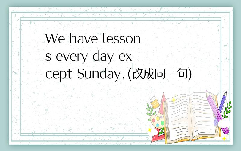 We have lessons every day except Sunday.(改成同一句)