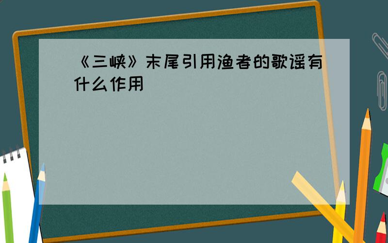 《三峡》末尾引用渔者的歌谣有什么作用