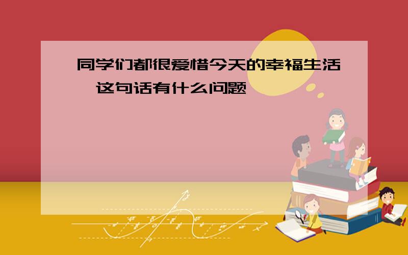 同学们都很爱惜今天的幸福生活,这句话有什么问题