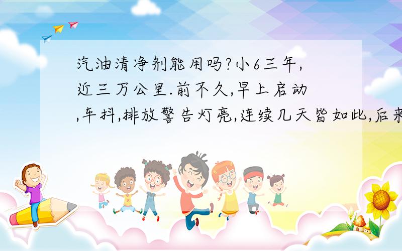 汽油清净剂能用吗?小6三年,近三万公里.前不久,早上启动,车抖,排放警告灯亮,连续几天皆如此,后来排放警告灯干脆不灭长亮