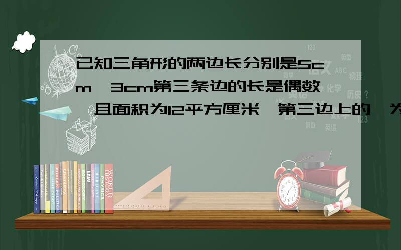 已知三角形的两边长分别是5cm,3cm第三条边的长是偶数,且面积为12平方厘米,第三边上的髙为多少