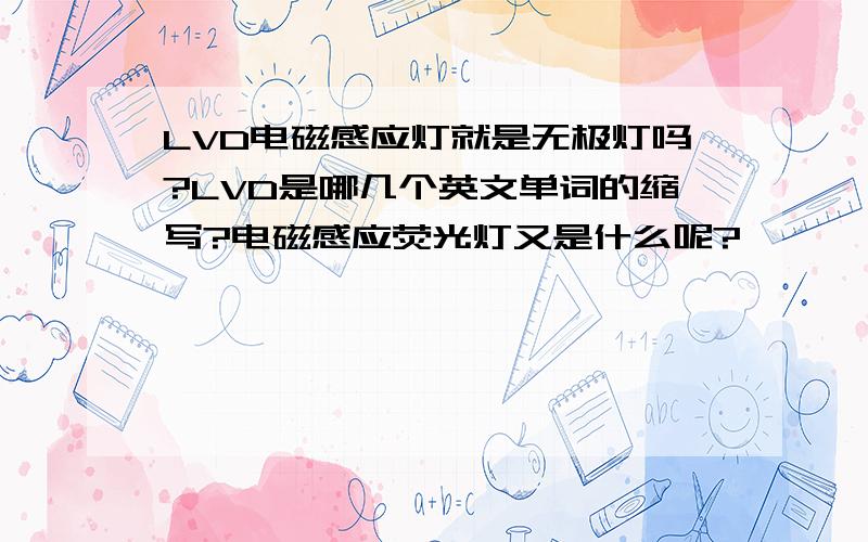 LVD电磁感应灯就是无极灯吗?LVD是哪几个英文单词的缩写?电磁感应荧光灯又是什么呢?