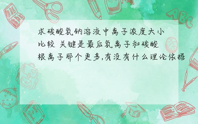 求碳酸氢钠溶液中离子浓度大小比较 关键是最后氢离子和碳酸根离子那个更多,有没有什么理论依据