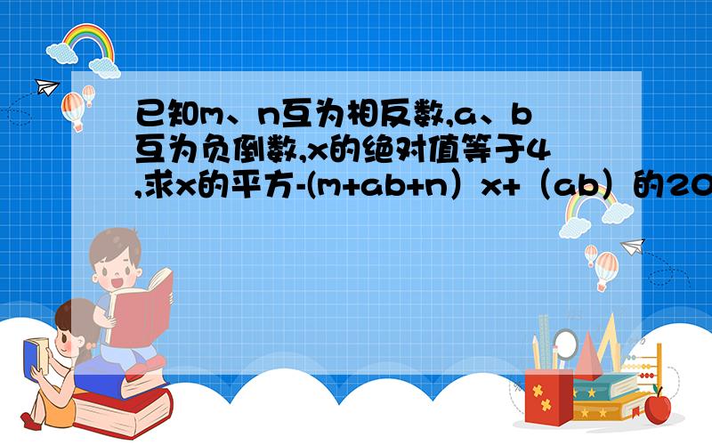 已知m、n互为相反数,a、b互为负倒数,x的绝对值等于4,求x的平方-(m+ab+n）x+（ab）的2003次方的值