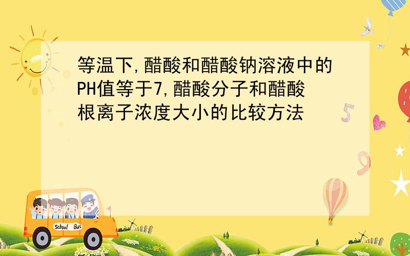 等温下,醋酸和醋酸钠溶液中的PH值等于7,醋酸分子和醋酸根离子浓度大小的比较方法