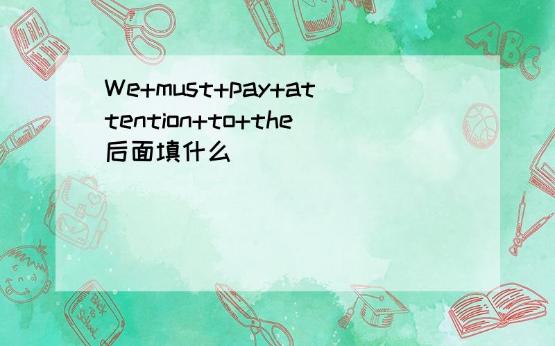 We+must+pay+attention+to+the后面填什么