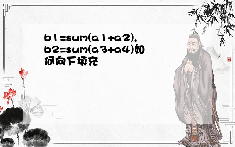 b1=sum(a1+a2),b2=sum(a3+a4)如何向下填充