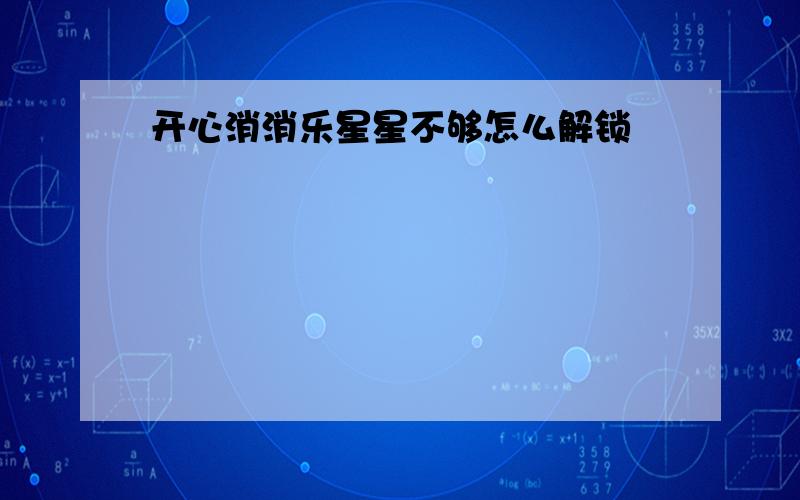 开心消消乐星星不够怎么解锁