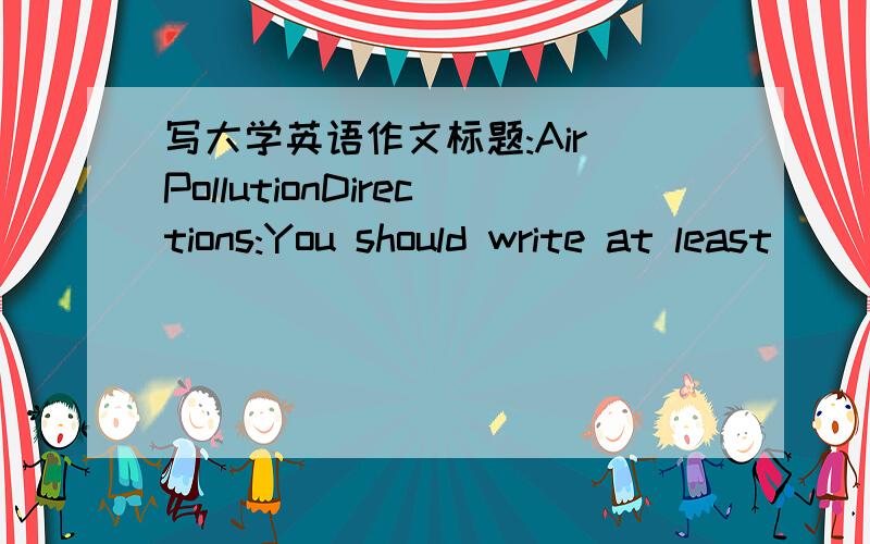 写大学英语作文标题:Air PollutionDirections:You should write at least