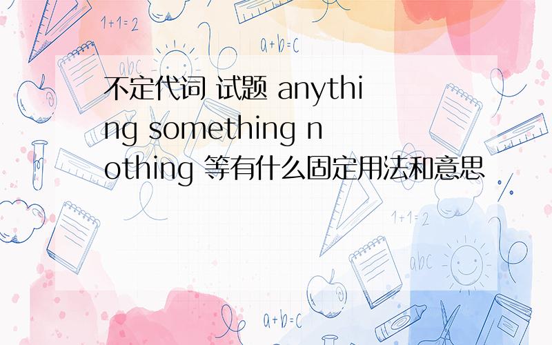 不定代词 试题 anything something nothing 等有什么固定用法和意思