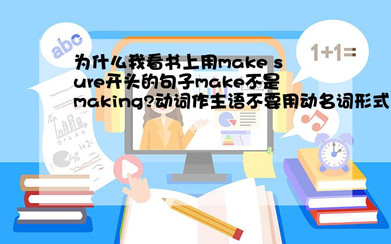 为什么我看书上用make sure开头的句子make不是making?动词作主语不要用动名词形式吗