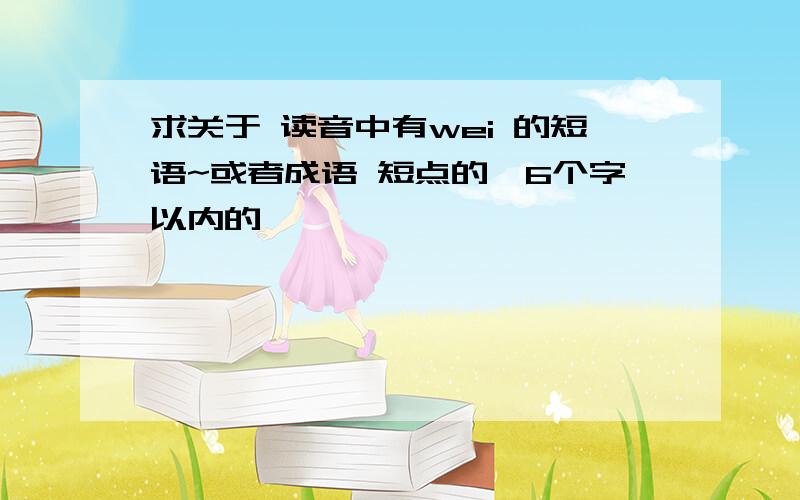 求关于 读音中有wei 的短语~或者成语 短点的,6个字以内的