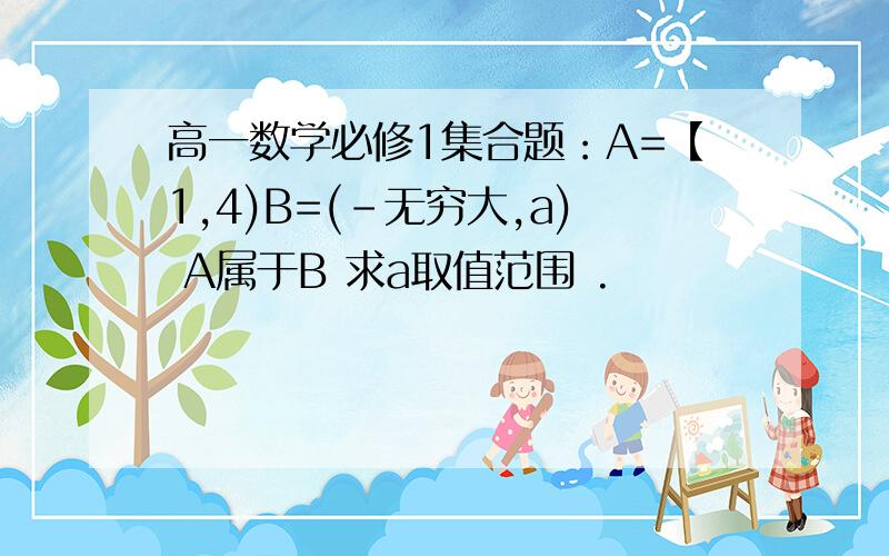 高一数学必修1集合题：A=【1,4)B=(-无穷大,a) A属于B 求a取值范围 .