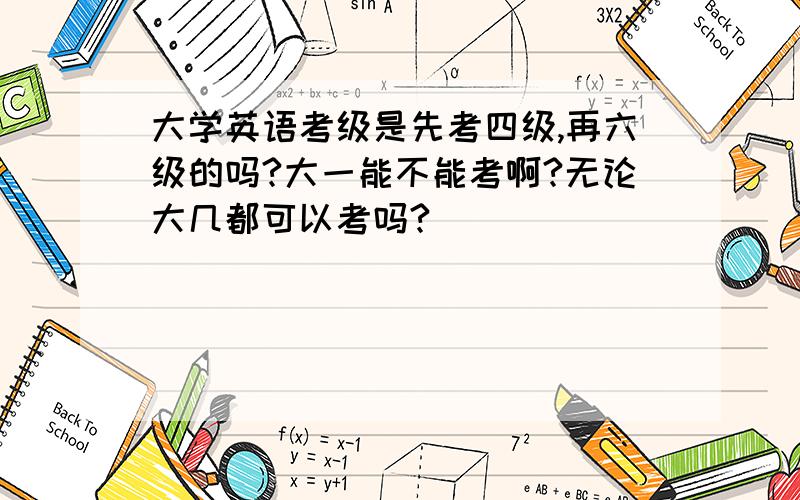 大学英语考级是先考四级,再六级的吗?大一能不能考啊?无论大几都可以考吗?