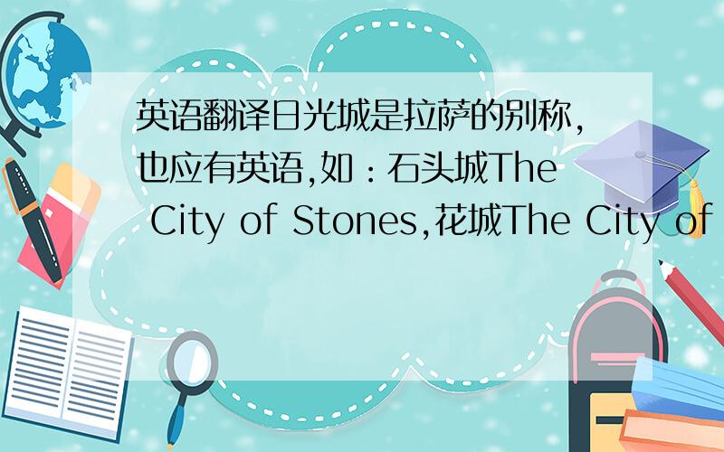 英语翻译日光城是拉萨的别称,也应有英语,如：石头城The City of Stones,花城The City of Fl