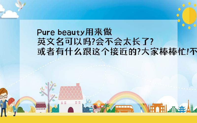 Pure beauty用来做英文名可以吗?会不会太长了?或者有什么跟这个接近的?大家棒棒忙!不胜感激!