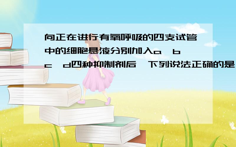 向正在进行有氧呼吸的四支试管中的细胞悬液分别加入a、b、c、d四种抑制剂后,下列说法正确的是 （ ）