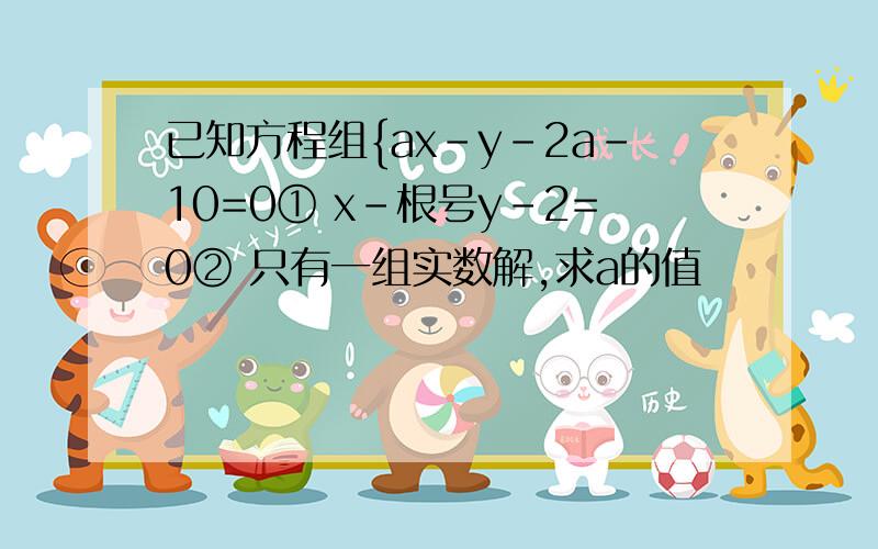 已知方程组{ax-y-2a-10=0① x-根号y-2=0② 只有一组实数解,求a的值