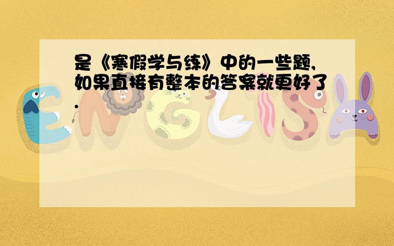 是《寒假学与练》中的一些题,如果直接有整本的答案就更好了.