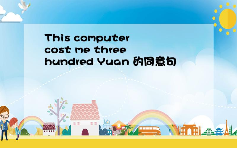 This computer cost me three hundred Yuan 的同意句