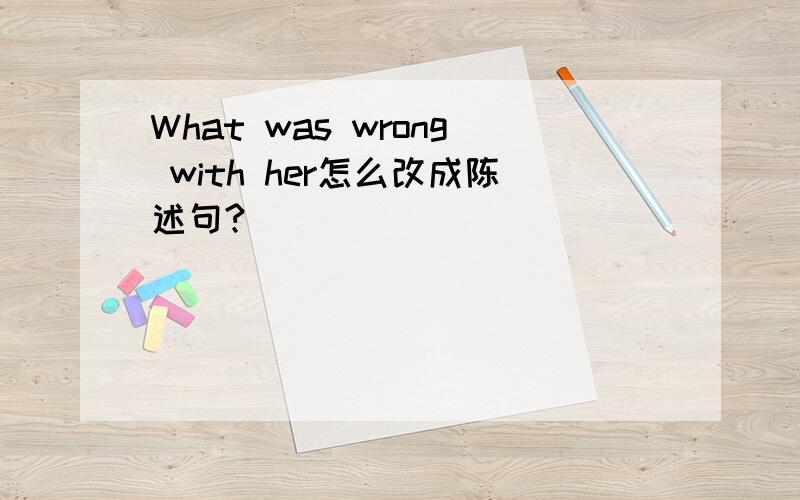 What was wrong with her怎么改成陈述句?