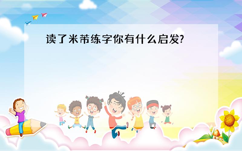 读了米芾练字你有什么启发?