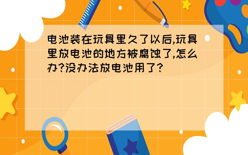 电池装在玩具里久了以后,玩具里放电池的地方被腐蚀了,怎么办?没办法放电池用了?