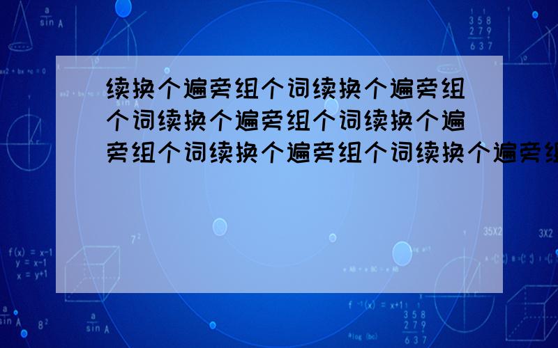 续换个遍旁组个词续换个遍旁组个词续换个遍旁组个词续换个遍旁组个词续换个遍旁组个词续换个遍旁组个词