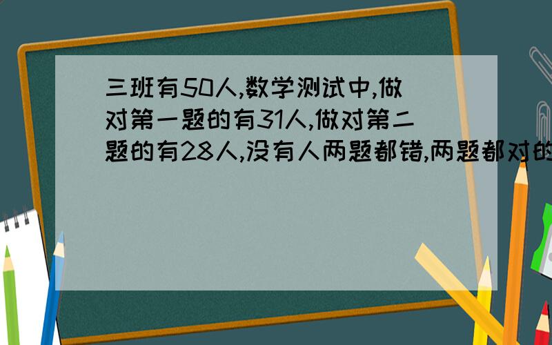 三班有50人,数学测试中,做对第一题的有31人,做对第二题的有28人,没有人两题都错,两题都对的有几个人