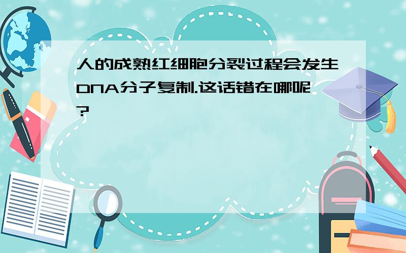 人的成熟红细胞分裂过程会发生DNA分子复制.这话错在哪呢?