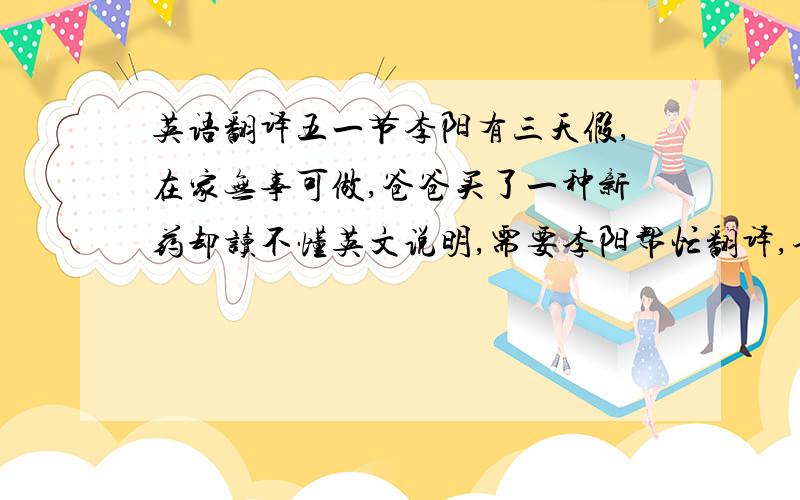 英语翻译五一节李阳有三天假,在家无事可做,爸爸买了一种新药却读不懂英文说明,需要李阳帮忙翻译,李阳承诺在一小时内翻译出来