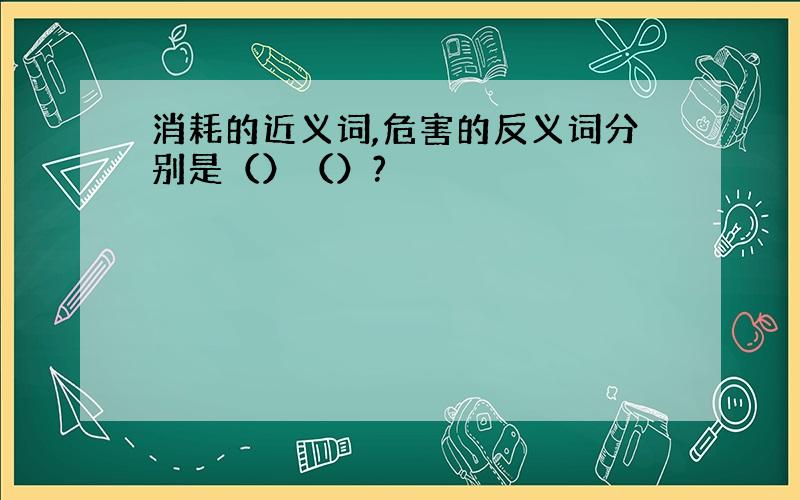 消耗的近义词,危害的反义词分别是（）（）?