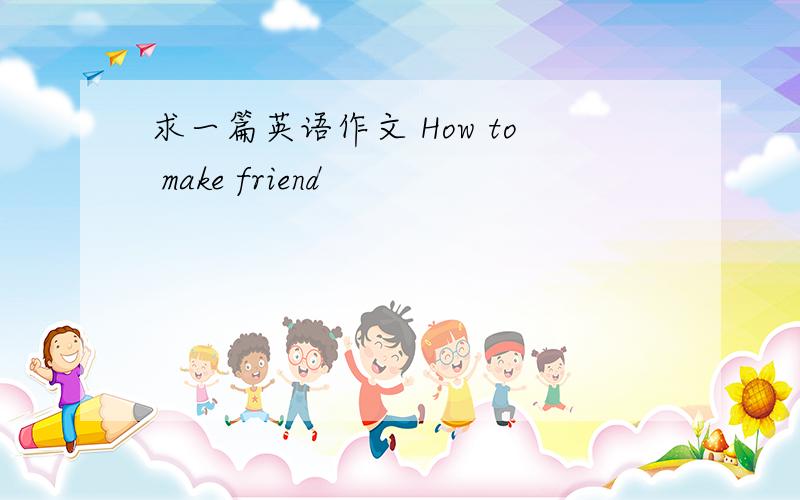 求一篇英语作文 How to make friend