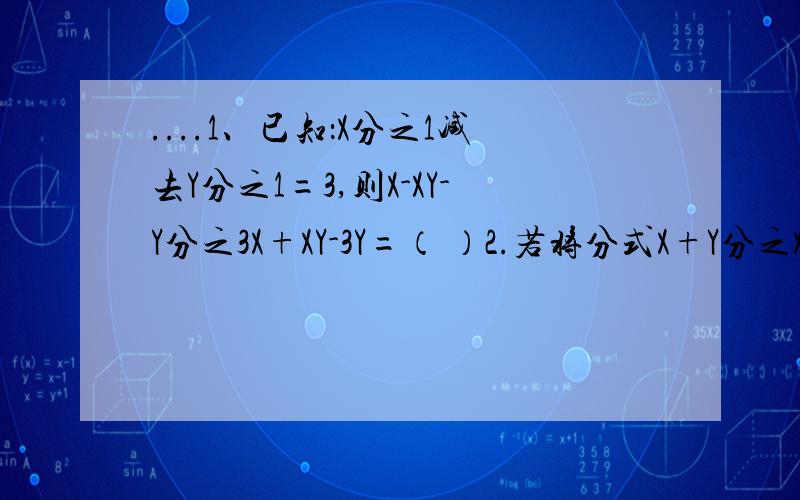 ....1、已知：X分之1减去Y分之1=3,则X-XY-Y分之3X+XY-3Y=（ ）2.若将分式X+Y分之X的平方减去