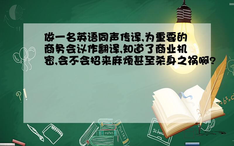 做一名英语同声传译,为重要的商务会议作翻译,知道了商业机密,会不会招来麻烦甚至杀身之祸啊?