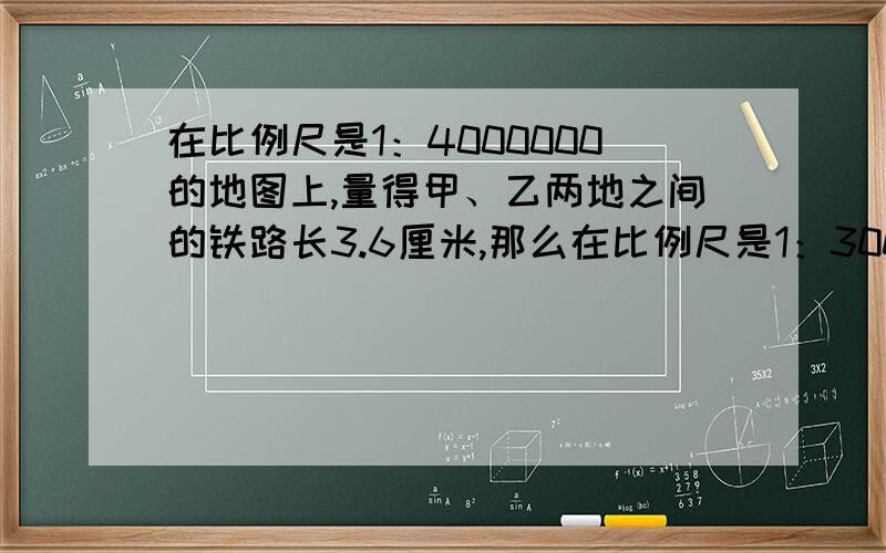 在比例尺是1：4000000的地图上,量得甲、乙两地之间的铁路长3.6厘米,那么在比例尺是1：3000000的地图上,甲