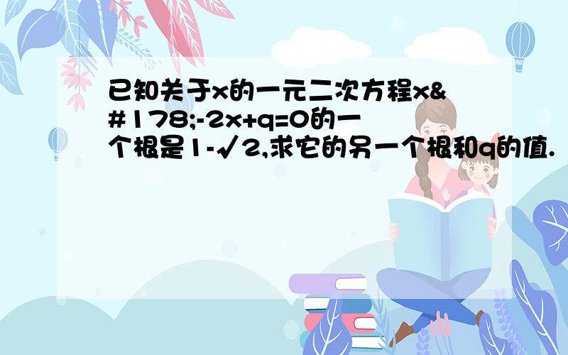 已知关于x的一元二次方程x²-2x+q=0的一个根是1-√2,求它的另一个根和q的值.