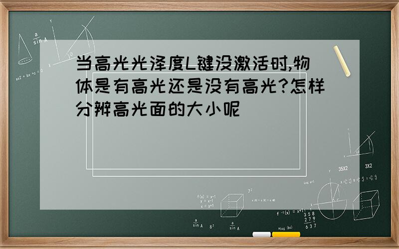 当高光光泽度L键没激活时,物体是有高光还是没有高光?怎样分辨高光面的大小呢