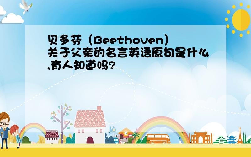 贝多芬（Beethoven）关于父亲的名言英语原句是什么,有人知道吗?