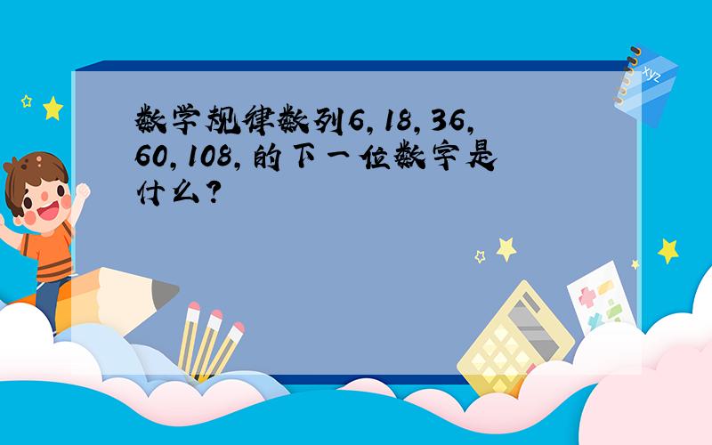 数学规律数列6,18,36,60,108,的下一位数字是什么?