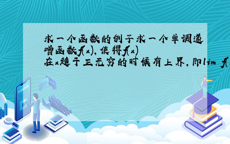 求一个函数的例子求一个单调递增函数f(x),使得f(x)在x趋于正无穷的时候有上界,即lim f(x)在x趋于正无穷时有