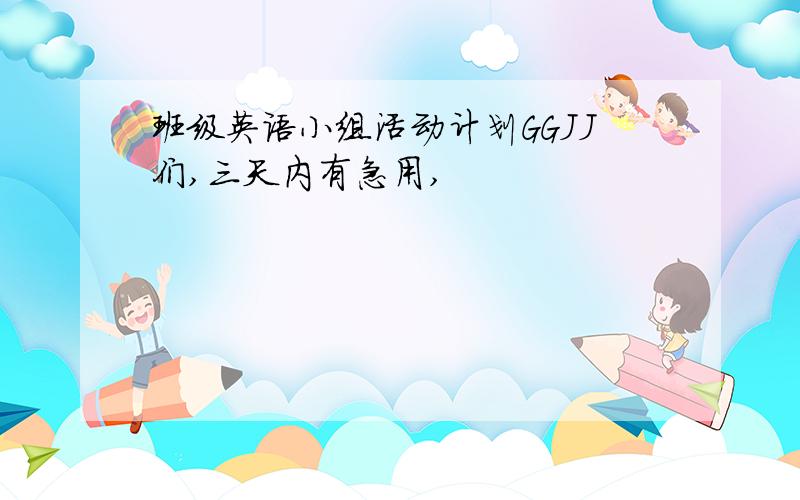 班级英语小组活动计划GGJJ们,三天内有急用,