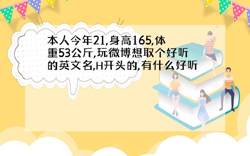 本人今年21,身高165,体重53公斤,玩微博想取个好听的英文名,H开头的,有什么好听