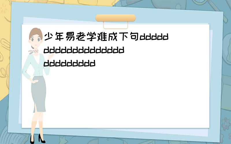 少年易老学难成下句dddddddddddddddddddddddddddd