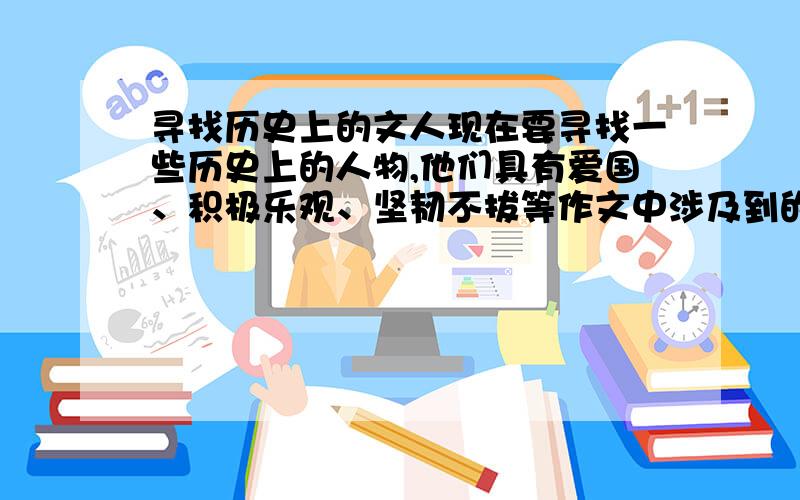 寻找历史上的文人现在要寻找一些历史上的人物,他们具有爱国、积极乐观、坚韧不拔等作文中涉及到的精神层面,或较多的涉及文学方